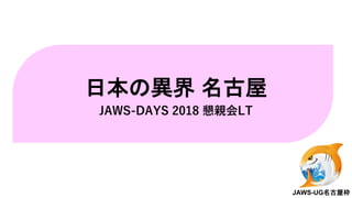 日本の異界 名古屋
JAWS-DAYS 2018 懇親会LT
JAWS-UG名古屋枠
 