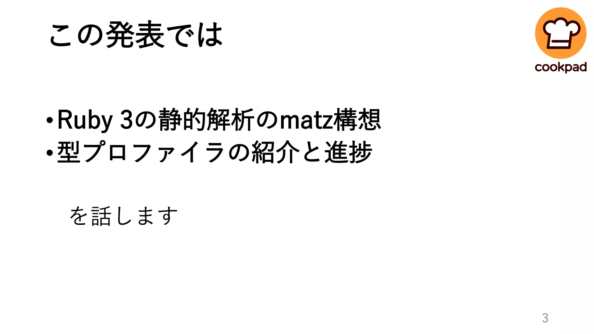 この発表では
•Ruby 3の静的解析のmatz構想
•型プロファイラの紹介と進捗
を話します
3
 
