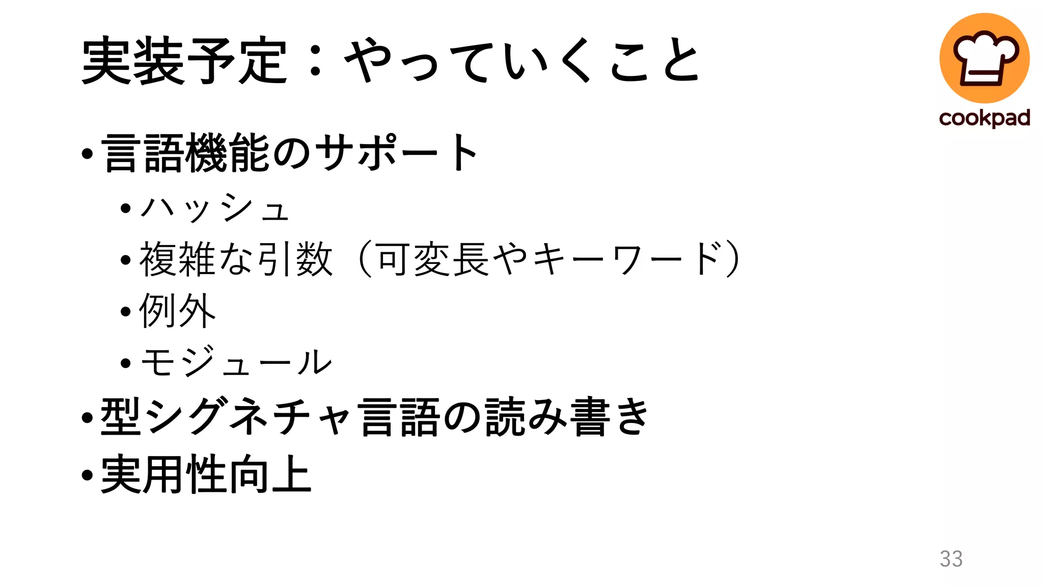 実装予定：やっていくこと
•言語機能のサポート
•ハッシュ
•複雑な引数（可変長やキーワード）
•例外
•モジュール
•型シグネチャ言語の読み書き
•実用性向上
33
 