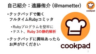自己紹介：遠藤侑介 (@mametter)
•クックパッドで働く
フルタイムRubyコミッタ
•Rubyプログラムを堅牢に
•テスト、Ruby 3の静的解析
•クックパッドに興味あったら
お声がけください
2
 