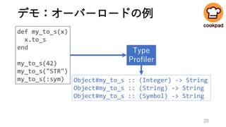 デモ：オーバーロードの例
def my_to_s(x)
x.to_s
end
my_to_s(42)
my_to_s("STR")
my_to_s(:sym)
Type
Profiler
Object#my_to_s :: (Integer) -> String
Object#my_to_s :: (String) -> String
Object#my_to_s :: (Symbol) -> String
20
 