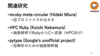 関連研究
•mruby-meta-circular (Hideki Miura)
•型プロファイラの元ネタ
•HPC Ruby (Koichi Nakamura)
•抽象解釈でRubyからCへ変換（HPC向け）
•pytype (Google's unofficial project)
•型解析のための抽象解釈器
34
 
