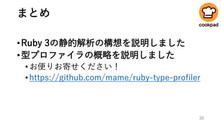 まとめ
•Ruby 3の静的解析の構想を説明しました
•型プロファイラの概略を説明しました
•お便りお寄せください！
•https://github.com/mame/ruby-type-profiler
36
 