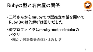 Rubyの型と名古屋の関係
•三浦さんからmrubyでの型推定の話を聞いて
Ruby 3の静的解析は回りだした
•型プロファイラはmruby-meta-circularの
パクリ
•細かい設計指針の違いはあとで
4
 