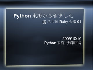 Python東海からきました @名古屋Ruby会議01 2009/10/10 Python東海 伊藤昭博 