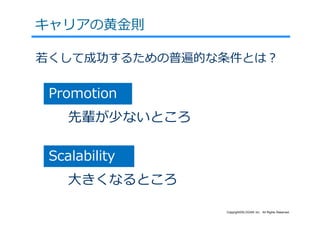 キャリアの⻩⾦則

若くして成功するための普遍的な条件とは？

 Promotion
    先輩が少ないところ

 Scalability
    ⼤きくなるところ

                Copyright©SLOGAN Inc. All Rights Reserved.
 