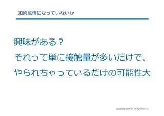知的怠惰になっていないか




興味がある？
それって単に接触量が多いだけで、
やられちゃっているだけの可能性⼤


               Copyright©SLOGAN Inc. All Rights Reserved.
 