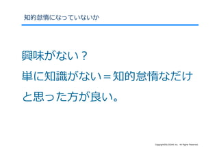 知的怠惰になっていないか




興味がない？
単に知識がない＝知的怠惰なだけ
と思った⽅が良い。


               Copyright©SLOGAN Inc. All Rights Reserved.
 