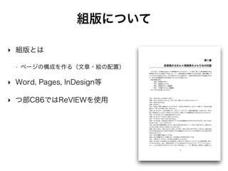 なぜReVIEWか
‣ TechBooster様の同人誌・商業誌で実績あり
‣ メリット
• OS依存、バージョン依存の悩みから解放
• 複数人で執筆が可能、マージも訂正も簡単
• テキストファイルだけなので各執筆者は 
（記法さえ覚えれば）書くことに集中できる
‣ デメリット
• 環境構築がしんどい
• 組版調整するのしんどい（後で絶望）
 