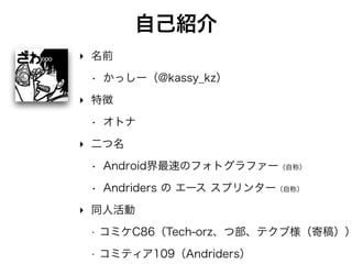 自己紹介
‣ 名前
• かっしー（@kassy_kz）※名古屋在住
‣ 二つ名
• Android界最速のフォトグラファー（自称）
• Andriders の エースクライマー（自称）
 