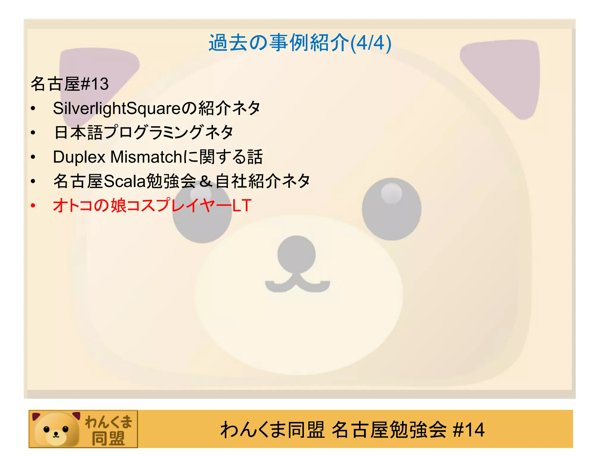 過去の事例紹介(4/4)
名古屋#13
• SilverlightSquareの紹介ネタ
• 日本語プログラミングネタ
• Duplex Mismatchに関する話
• 名古屋Scala勉強会＆自社紹介ネタ
• オトコの娘コスプレイヤーLT




                わんくま同盟 名古屋勉強会 #14
 