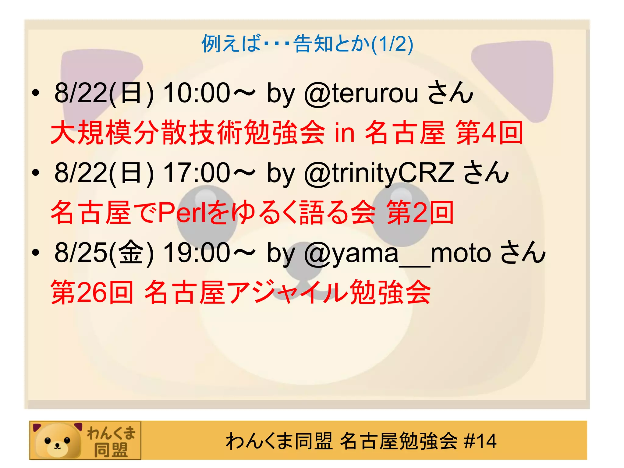 例えば・・・告知とか(1/2)

• 8/22(日) 10:00～ by @terurou さん
  大規模分散技術勉強会 in 名古屋 第4回
• 8/22(日) 17:00～ by @trinityCRZ さん
  名古屋でPerlをゆるく語る会 第2回
• 8/25(金) 19:00～ by @yama__moto さん
  第26回 名古屋アジャイル勉強会




            わんくま同盟 名古屋勉強会 #14
 