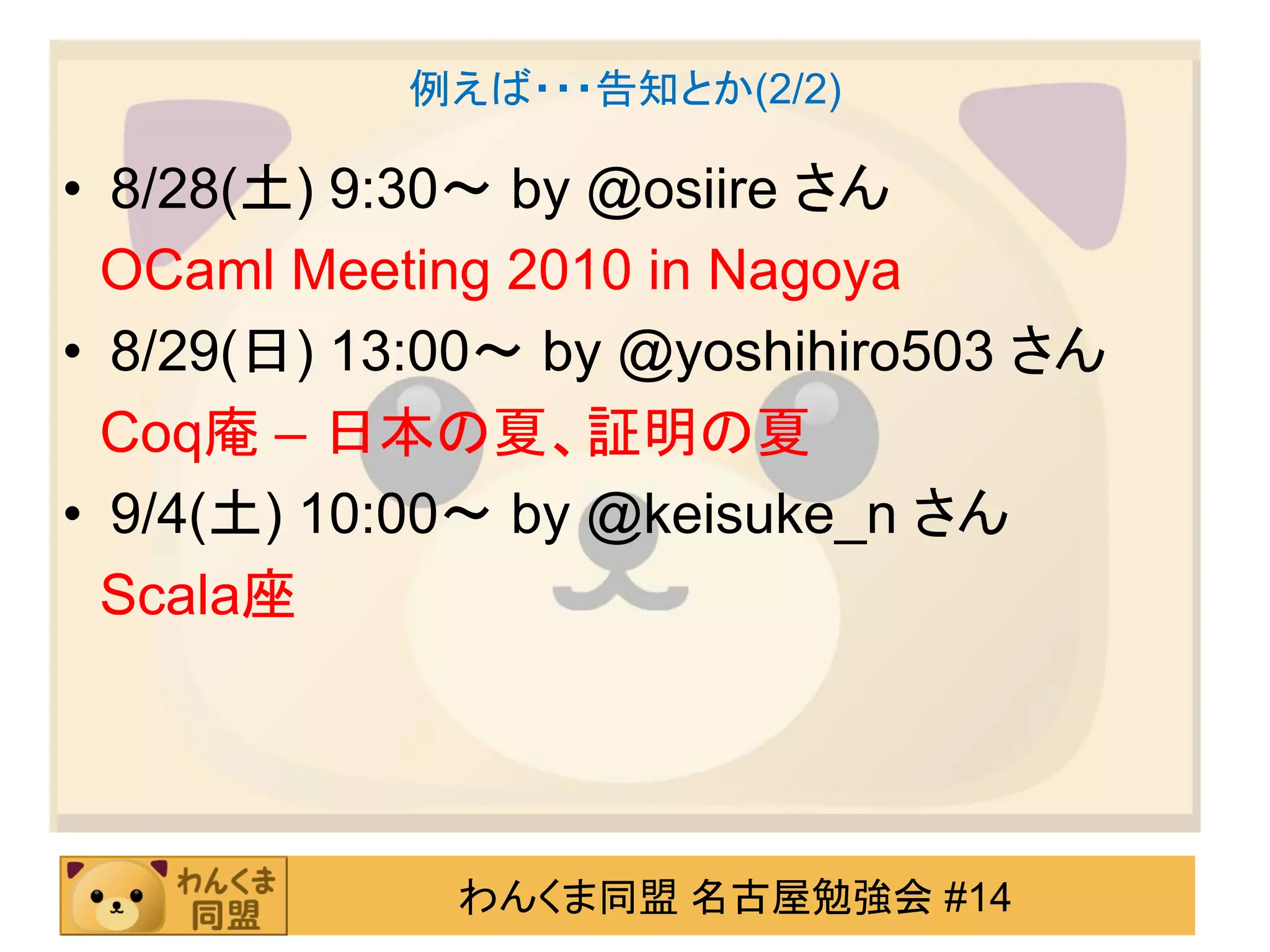 例えば・・・告知とか(2/2)

• 8/28(土) 9:30～ by @osiire さん
  OCaml Meeting 2010 in Nagoya
• 8/29(日) 13:00～ by @yoshihiro503 さん
  Coq庵 – 日本の夏、証明の夏
• 9/4(土) 10:00～ by @keisuke_n さん
  Scala座




             わんくま同盟 名古屋勉強会 #14
 