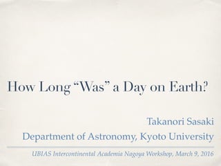 UBIAS Intercontinental Academia Nagoya Workshop, March 9, 2016
How Long “Was” a Day on Earth?
Takanori Sasaki
Department of Astronomy, Kyoto University
 
