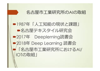 名古屋市⼯業研究所のAIの取組
´ 1987年「⼈⼯知能の現状と課題」
´ 名古屋テキスタイル研究会
´ 2017年 Deeplerning読書会
´ 2018年 Deep Learning 読書会
´ 「名古屋市⼯業研究所におけるAI/
IOTの取組」
 
