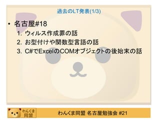 過去のLT発表(1/3)

• 名古屋#18
 1. ウィルス作成罪の話
 2. お型付けや関数型言語の話
 3. C#でExcelのCOMオブジェクトの後始末の話




           わんくま同盟 名古屋勉強会 #21
 