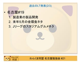 過去のLT発表(2/3)

• 名古屋#19
 1. 製造業の製品開発
 2. 来年５月の金環食ネタ
 3. Jリーグのスタジアムグルメネタ




           わんくま同盟 名古屋勉強会 #21
 