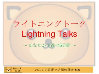 わんくま同盟 名古屋勉強会 #28
ライトニングトーク
Lightning Talks
～ あなたが主役の5分間 ～
 