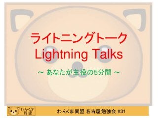 わんくま同盟 名古屋勉強会 #31
ライトニングトーク
Lightning Talks
～ あなたが主役の5分間 ～
 