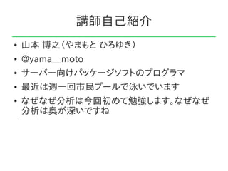 講師自己紹介
●   山本 博之（やまもと ひろゆき）
●   @yama__moto
●   サーバー向けパッケージソフトのプログラマ
●   最近は週一回市民プールで泳いでいます
●   なぜなぜ分析は今回初めて勉強します。なぜなぜ
    分析は奥が深いですね
 