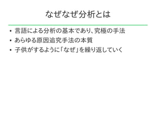 なぜなぜ分析とは
●   言語による分析の基本であり、究極の手法
●   あらゆる原因追究手法の本質
●   子供がするように「なぜ」を繰り返していく
 