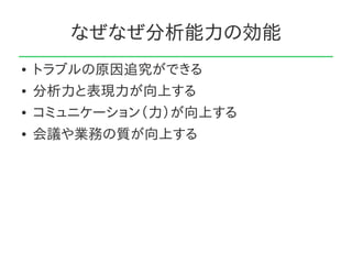 なぜなぜ分析能力の効能
●   トラブルの原因追究ができる
●   分析力と表現力が向上する
●   コミュニケーション（力）が向上する
●   会議や業務の質が向上する
 