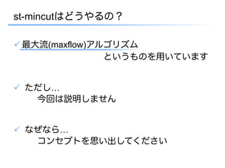 st-mincutはどうやるの？

ü 最大流(maxflow)アルゴリズム
                 というものを用いています


ü  ただし…
     今回は説明しません


ü  なぜなら…
     コンセプトを思い出してください
 