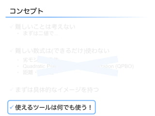 コンセプト

ü 難しいことは考えない
 •  まずは二値で…


ü 難しい数式は(できるだけ)使わない
 •  劣モジュラ条件
 •  Quadratic Pseudo-Boolean optimization (QPBO)
 •  距離・半距離


ü まずは具体的なイメージを持つ

ü 使えるツールは何でも使う！
 