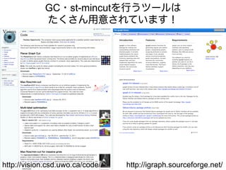 GC・st-mincutを行うツールは
             たくさん用意されています！




http://vision.csd.uwo.ca/code/   http://igraph.sourceforge.net/
 
