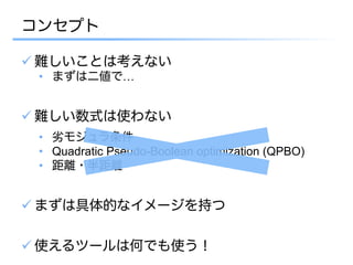 コンセプト

ü 難しいことは考えない
 •  まずは二値で…


ü 難しい数式は使わない
 •  劣モジュラ条件
 •  Quadratic Pseudo-Boolean optimization (QPBO)
 •  距離・半距離


ü まずは具体的なイメージを持つ

ü 使えるツールは何でも使う！
 