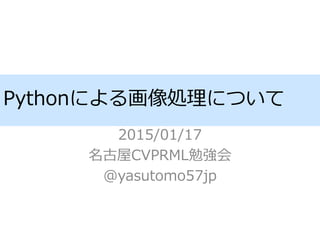 Pythonによる画像処理について
2015/01/17
名古屋CVPRML勉強会
@yasutomo57jp
 