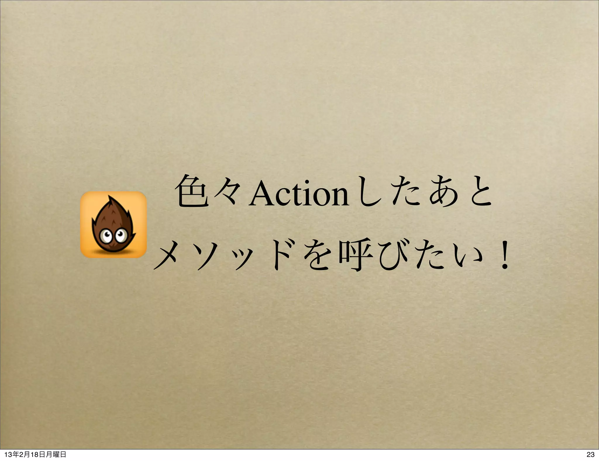 色々Actionしたあと
              メソッドを呼びたい！




13年2月18日月曜日                  23
 
