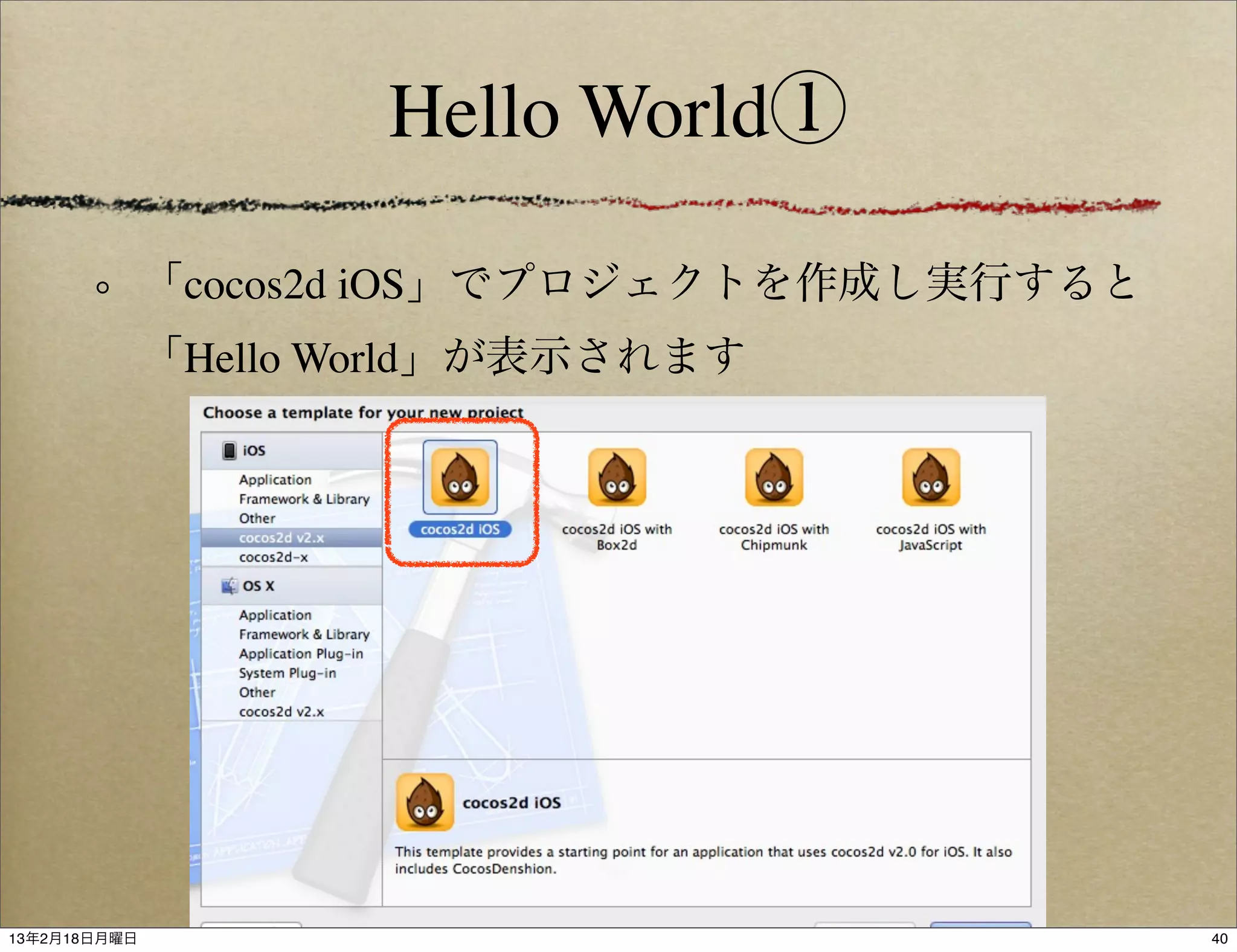 Hello World①

              「cocos2d iOS」でプロジェクトを作成し実行すると
              「Hello World」が表示されます




13年2月18日月曜日                                   40
 