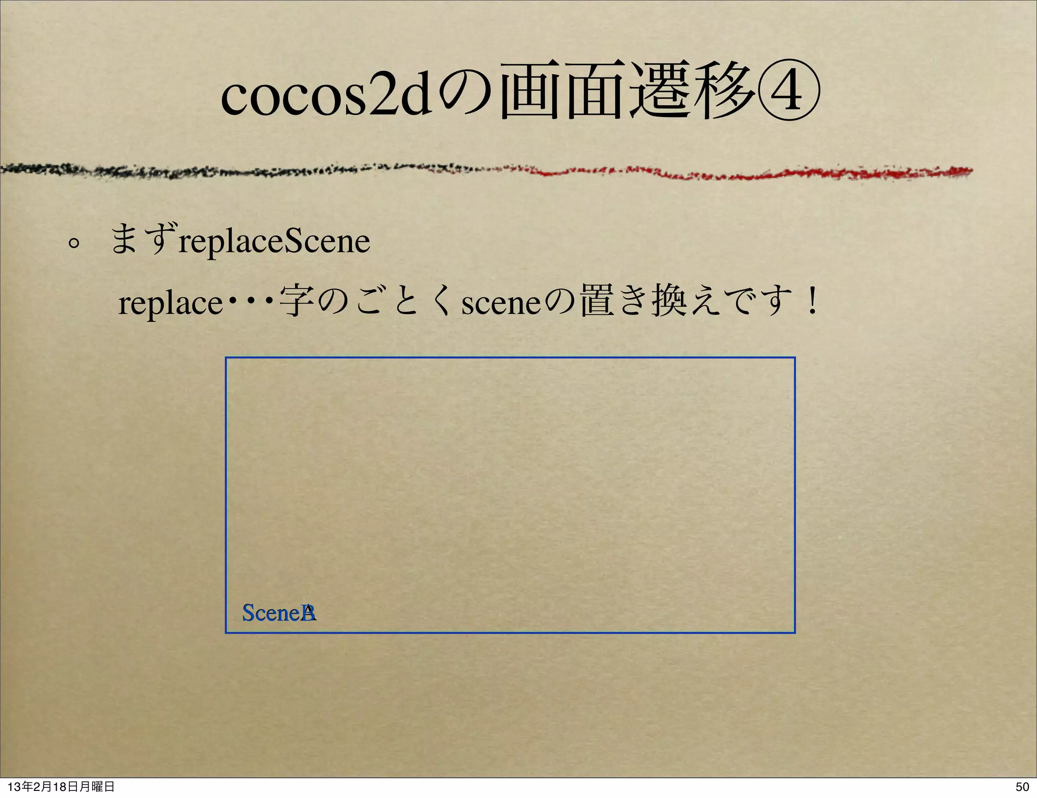 cocos2dの画面遷移④

          まずreplaceScene
        replace･･･字のごとくsceneの置き換えです！




                 SceneA
                 SceneB




13年2月18日月曜日                            50
 