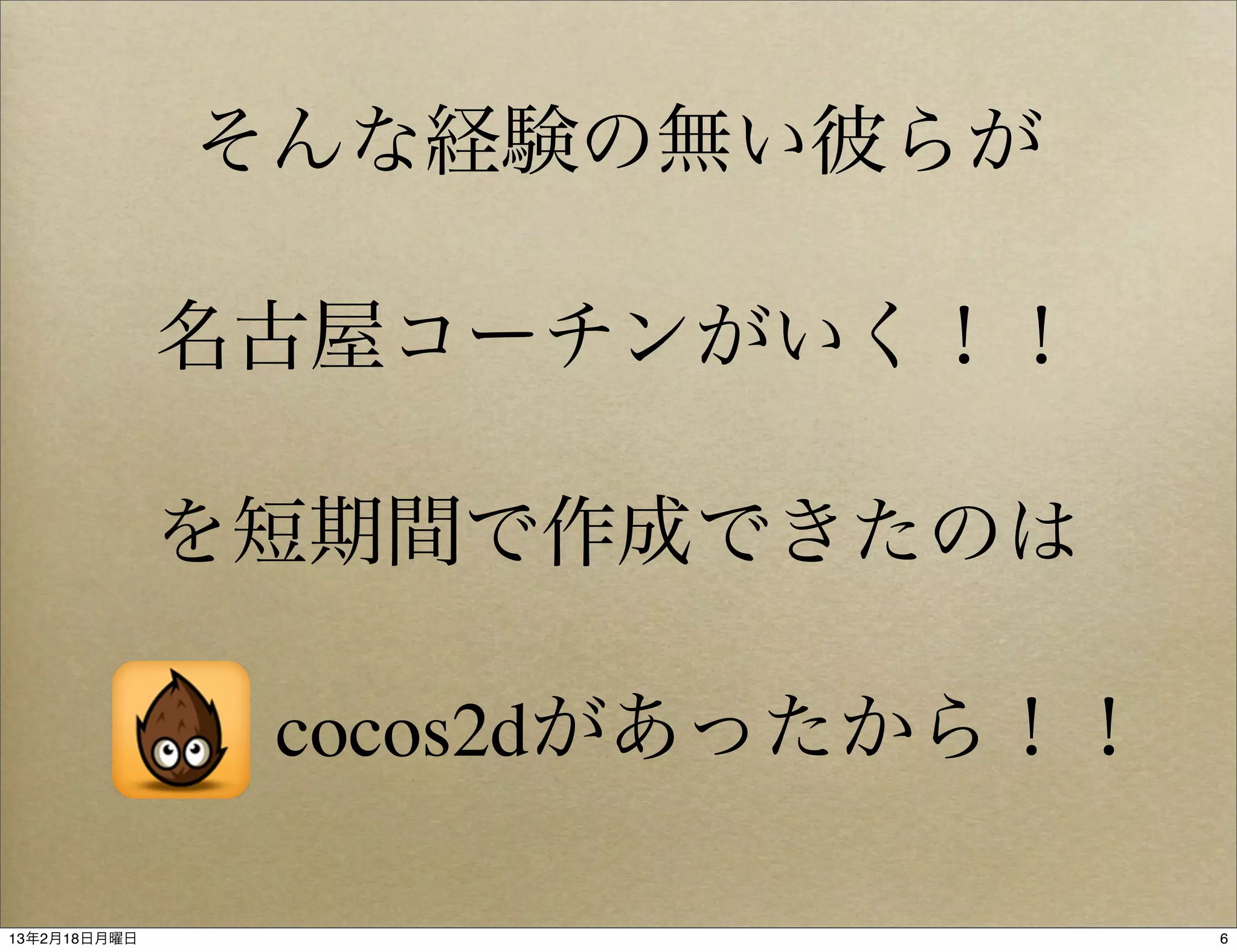 そんな経験の無い彼らが

              名古屋コーチンがいく！！

              を短期間で作成できたのは

               cocos2dがあったから！！

13年2月18日月曜日                      6
 
