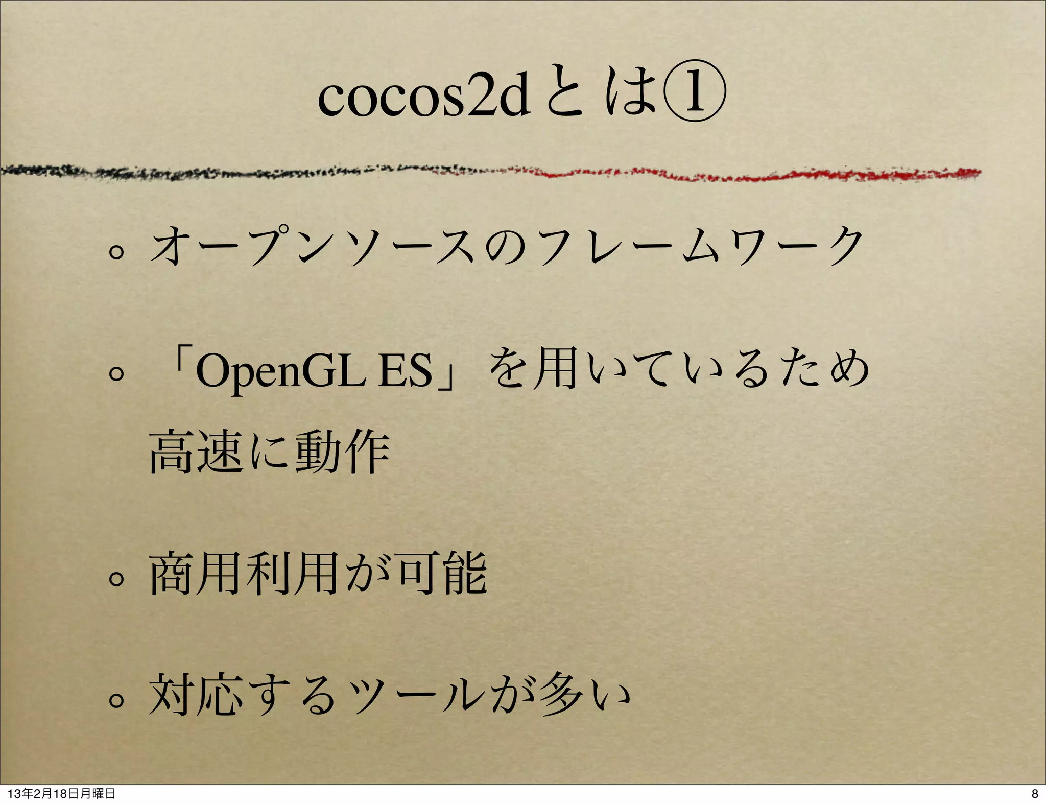 cocos2dとは①

              オープンソースのフレームワーク

              「OpenGL ES」を用いているため
              高速に動作

              商用利用が可能

              対応するツールが多い
13年2月18日月曜日                         8
 