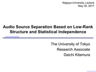 Audio Source Separation Based on Low-Rank
Structure and Statistical Independence
The University of Tokyo
Research Associate
Daichi Kitamura
Nagoya University, Lecture
May 30, 2017
 