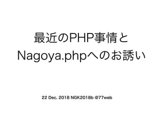 最近のPHP事情と
Nagoya.phpへのお誘い
22 Dec. 2018 NGK2018b @77web
 