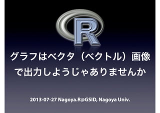 2013-07-27 Nagoya.R@GSID, Nagoya Univ.
グラフはベクタ（ベクトル）画像
で出力しようじゃありませんか
 