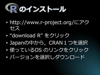 のインストール 
•http://www.r-project.org/にアク セス 
•“download R” をクリック 
•Japanの中から，CRAN１つを選択 
•使っているOS のリンクをクリック 
•バージョンを選択しダウンロード  