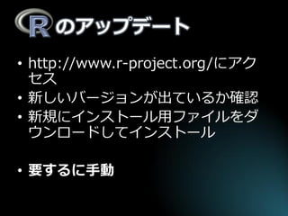 のアップデート 
•http://www.r-project.org/にアク セス 
•新しいバージョンが出ているか確認 
•新規にインストール用ファイルをダ ウンロードしてインストール 
•要するに手動  