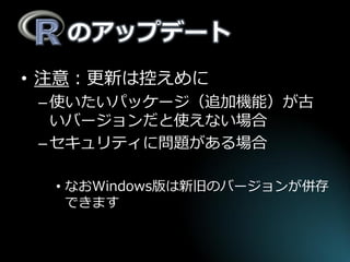 のアップデート 
•注意：更新は控えめに 
–使いたいパッケージ（追加機能）が古 いバージョンだと使えない場合 
–セキュリティに問題がある場合 
•なおWindows版は新旧のバージョンが併存 できます  