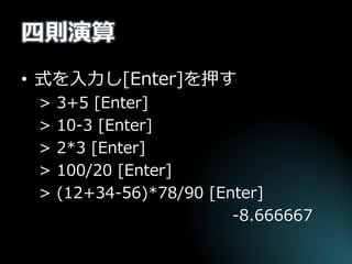 四則演算 
•式を入力し[Enter]を押す 
> 3+5 [Enter] 
> 10-3 [Enter] 
> 2*3 [Enter] 
> 100/20 [Enter] 
> (12+34-56)*78/90 [Enter] 
-8.666667  