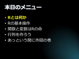 本日のメニュー 
•Rとは何か 
•Rの基本操作 
•関数と変数はRの命 
•行列を作ろう 
•あっという間に作図の巻  
