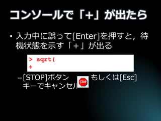 コンソールで「+」が出たら 
•入力中に誤って[Enter]を押すと，待 機状態を示す「＋」が出る 
–[STOP]ボタン ，もしくは[Esc] キーでキャンセル 
> sqrt( 
+  