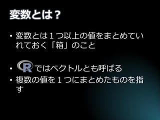 変数とは？ 
•変数とは１つ以上の値をまとめてい れておく「箱」のこと 
• ではベクトルとも呼ばる 
•複数の値を１つにまとめたものを指 す  