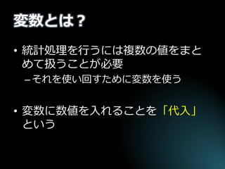 変数とは？ 
•統計処理を行うには複数の値をまと めて扱うことが必要 
–それを使い回すために変数を使う 
•変数に数値を入れることを「代入」 という  