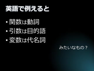 英語で例えると 
•関数は動詞 
•引数は目的語 
•変数は代名詞 
みたいなもの？  