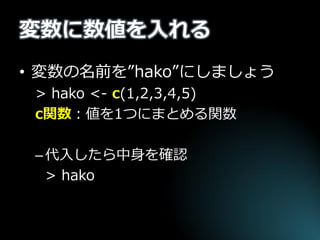 変数に数値を入れる 
•変数の名前を”hako”にしましょう 
> hako <- c(1,2,3,4,5) 
c関数：値を1つにまとめる関数 
–代入したら中身を確認 
> hako  