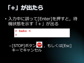 「+」が出たら 
•入力中に誤って[Enter]を押すと，待 機状態を示す「＋」が出る 
–[STOP]ボタン ，もしくは[Esc] キーでキャンセル 
> hako < +  